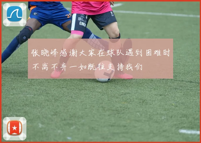 张晓峰感谢大家在球队遇到困难时不离不弃一如既往支持我们
