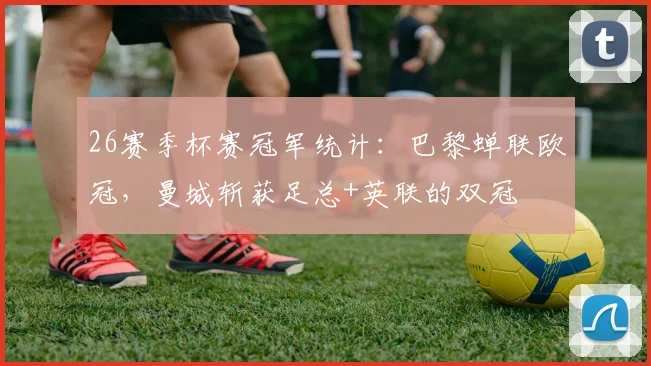 26赛季杯赛冠军统计：巴黎蝉联欧冠，曼城斩获足总+英联的双冠